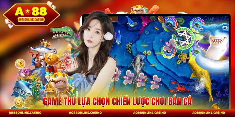 Game thủ lựa chọn chiến lược chơi bắn cá
