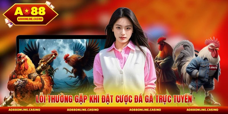 Lỗi thường gặp khi đặt cược đá gà trực tuyến